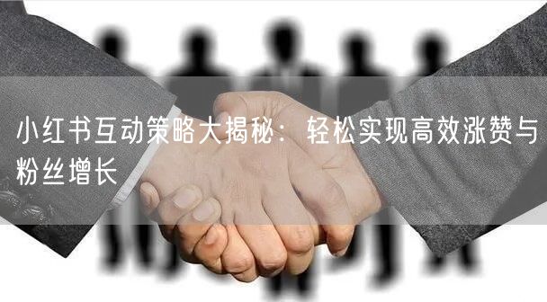 小红书互动策略大揭秘：轻松实现高效涨赞与粉丝增长