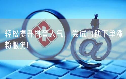 轻松提升抖音人气，尝试自助下单涨粉服务!