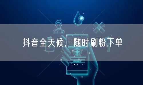 抖音全天候，随时刷粉下单