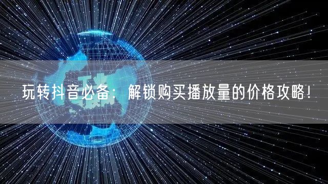 玩转抖音必备：解锁购买播放量的价格攻略！