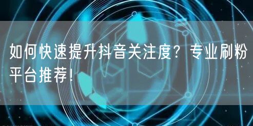 如何快速提升抖音关注度？专业刷粉平台推荐！