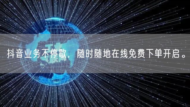 抖音业务不停歇，随时随地在线免费下单开启。