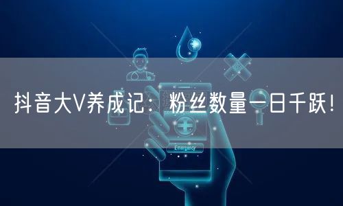 抖音大V养成记：粉丝数量一日千跃！