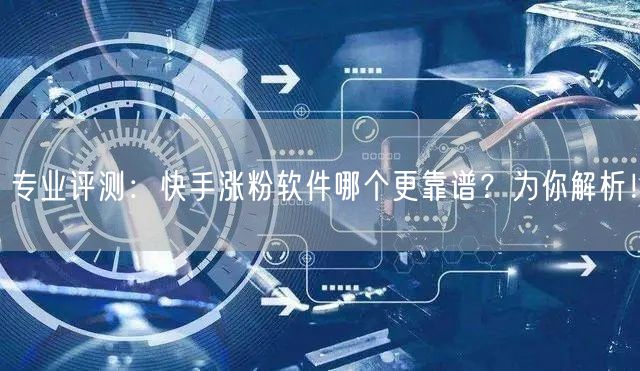 专业评测：快手涨粉软件哪个更靠谱？为你解析！
