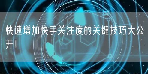 快速增加快手关注度的关键技巧大公开！