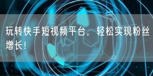 玩转快手短视频平台，轻松实现粉丝增长！