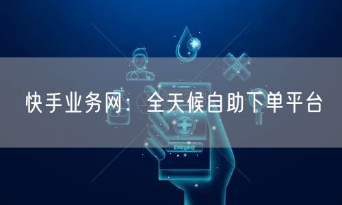 快手业务网：全天候自助下单平台