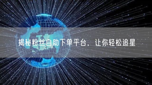 揭秘粉丝自助下单平台，让你轻松追星