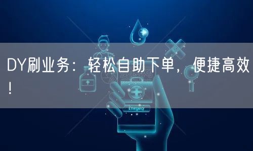 DY刷业务：轻松自助下单，便捷高效！