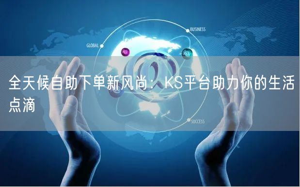 全天候自助下单新风尚：KS平台助力你的生活点滴