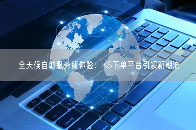 全天候自助服务新体验：KS下单平台引领新潮流